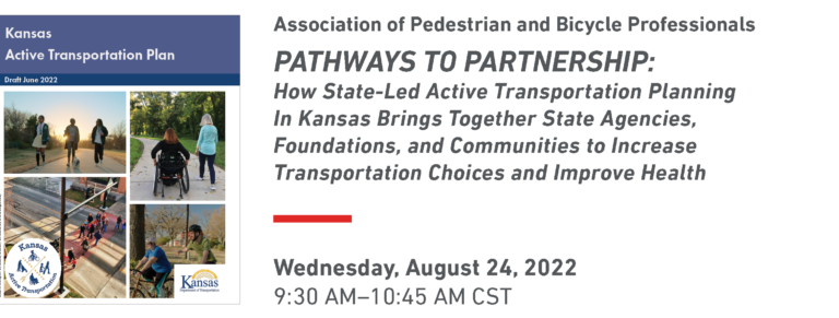 Banner with the words Association of Pedestrian and Bicycle Professionals Pathways to Partnership: How State-Led Active Transportation Planning In Kansas Brings Together State Agencies, Foundations, and Communities to Increase Transportation Choices and Improve Health Wednesday, August 24, 2022 9:30 AM–10:45 AM CST