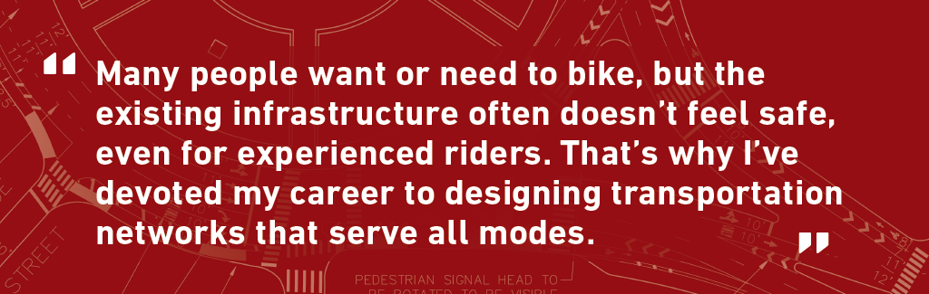 Quote from Michelle Danila. Many people want or need to bike but the existing infrastructure often doesn't feel safe, even for experience riders. That's why I've devoted my career to designing transportation networks that serve all modes.